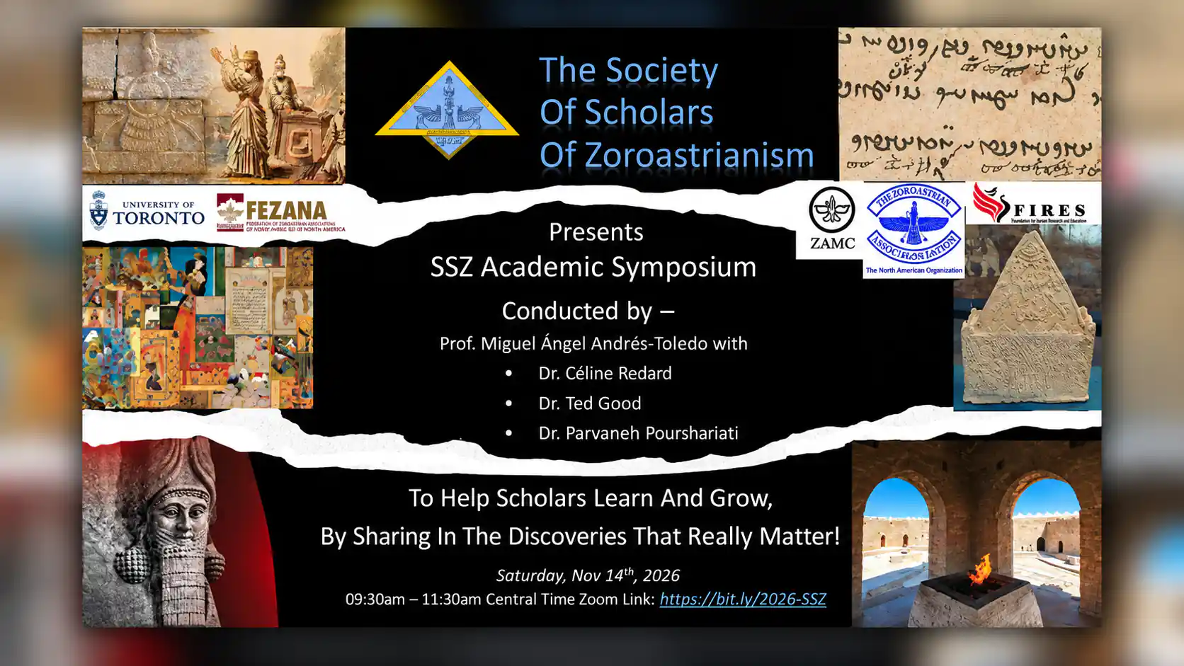 A widescreen 16:9 promotional poster for the SSZ Academic Symposium, organized by the Society of Scholars of Zoroastrianism. The original rectangular poster is enlarged and sharply displayed in the center, surrounded by narrow, heavily Gaussian-blurred extensions of the same artwork, creating a cohesive pillarboxing effect with a subtle shadow. The poster features a predominantly black background, white torn-paper dividers, light-blue headings, and historical imagery associated with Zoroastrianism and ancient Persian civilization. At the top are the society's triangular emblem, ancient stone reliefs, and a manuscript featuring historical script. Institutional logos include the University of Toronto, FEZANA, ZAMC, the Zoroastrian Association, and FIRES. The central text announces the SSZ Academic Symposium, conducted by Professor Miguel Ángel Andrés-Toledo with Dr. Céline Redard, Dr. Ted Good, and Dr. Parvaneh Pourshariati. Surrounding illustrations include colorful Persian manuscript paintings, an inscribed stone artifact, an ancient bearded sculpture, and a fire altar beneath stone arches. The lower section displays the symposium's educational motto, the date Saturday, November 14, 2026, the time 9:30–11:30 a.m. Central Time, and the Zoom link https://bit.ly/2026-SSZ. The overall design combines academic information, Zoroastrian cultural heritage, and a softly blurred cinematic background.
